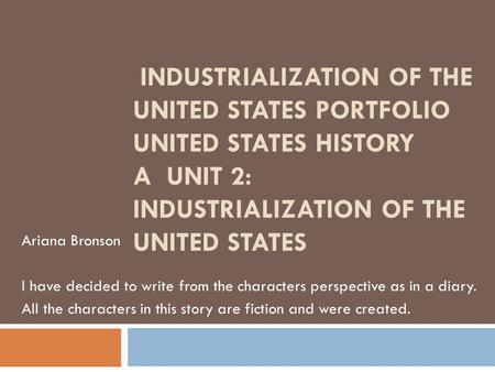 INDUSTRIALIZATION OF THE UNITED STATES PORTFOLIO UNITED STATES HISTORY A UNIT 2: INDUSTRIALIZATION OF THE UNITED STATES Ariana Bronson I have decided to.