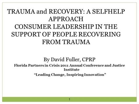 1 By David Fuller, CPRP Florida Partners in Crisis 2011 Annual Conference and Justice Institute “Leading Change, Inspiring Innovation” TRAUMA and RECOVERY: