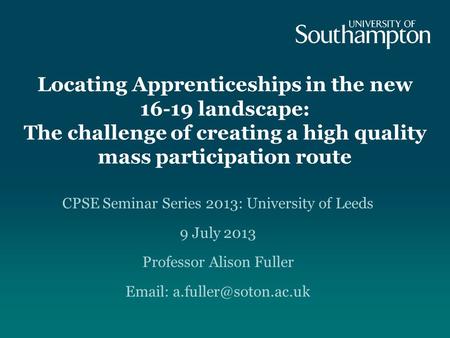 Locating Apprenticeships in the new 16-19 landscape: The challenge of creating a high quality mass participation route CPSE Seminar Series 2013: University.