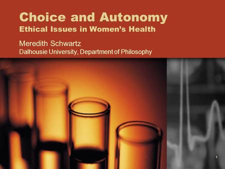 1 Choice and Autonomy Ethical Issues in Women’s Health Meredith Schwartz Dalhousie University, Department of Philosophy.