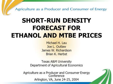 1 SHORT-RUN DENSITY FORECAST FOR ETHANOL AND MTBE PRICES Michael H. Lau Joe L. Outlaw James W. Richardson Brian K. Herbst Texas A&M University Department.