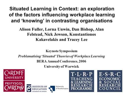 Situated Learning in Context: an exploration of the factors influencing workplace learning and ‘knowing’ in contrasting organisations Alison Fuller, Lorna.