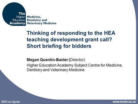 2011 cc: by-sa Thinking of responding to the HEA teaching development grant call? Short briefing for bidders Megan Quentin-Baxter (Director) Higher Education.