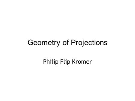 Geometry of Projections Philip Flip Kromer. Flatland We communicate in 2d: But the world isn’t 2- (or even 3-) dimensional: