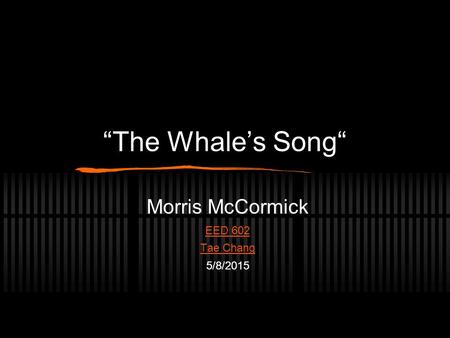 “The Whale’s Song“ Morris McCormick EED 602 Tae Chang 5/8/2015.