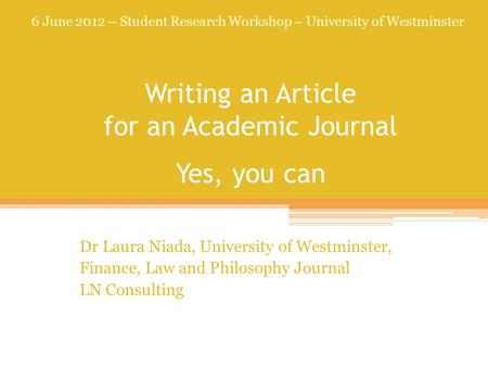 Writing an Article for an Academic Journal Yes, you can Dr Laura Niada, University of Westminster, Finance, Law and Philosophy Journal LN Consulting 6.