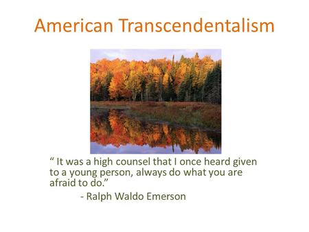 American Transcendentalism “ It was a high counsel that I once heard given to a young person, always do what you are afraid to do.” - Ralph Waldo Emerson.