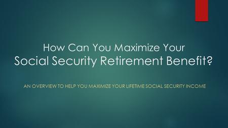 How Can You Maximize Your Social Security Retirement Benefit? AN OVERVIEW TO HELP YOU MAXIMIZE YOUR LIFETIME SOCIAL SECURITY INCOME.