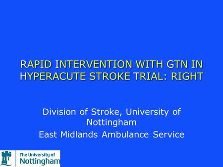 RAPID INTERVENTION WITH GTN IN HYPERACUTE STROKE TRIAL: RIGHT Division of Stroke, University of Nottingham East Midlands Ambulance Service.