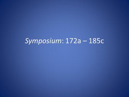 Symposium: 172a – 185c. Recap: Lecture 1 I.Introduction to erōs and its relation to reason I.Either they conflict (cf. Phaedo, Republic) II.Or erōs is.