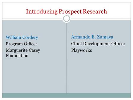 Introducing Prospect Research William Cordery Program Officer Marguerite Casey Foundation Armando E. Zumaya Chief Development Officer Playworks.