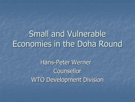 Small and Vulnerable Economies in the Doha Round Hans-Peter Werner Counsellor WTO Development Division.