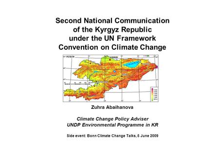 Second National Communication of the Kyrgyz Republic under the UN Framework Convention on Climate Change Zuhra Abaihanova Climate Change Policy Adviser.