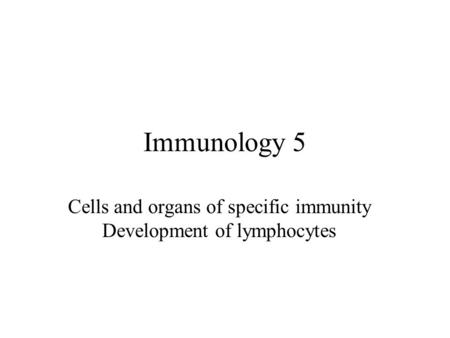 Immunology 5 Cells and organs of specific immunity Development of lymphocytes.