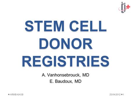 STEM CELL DONOR REGISTRIES A. Vanhonsebrouck, MD E. Baudoux, MD 25/04/20121ARMB-KAGB.