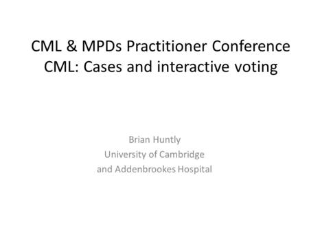 CML & MPDs Practitioner Conference CML: Cases and interactive voting Brian Huntly University of Cambridge and Addenbrookes Hospital.