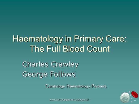 Www.cambridgehaematology.com Haematology in Primary Care: The Full Blood Count Charles Crawley George Follows C ambridge H aematology P artners.