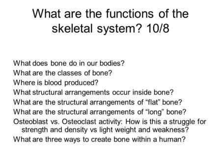 What are the functions of the skeletal system? 10/8 What does bone do in our bodies? What are the classes of bone? Where is blood produced? What structural.