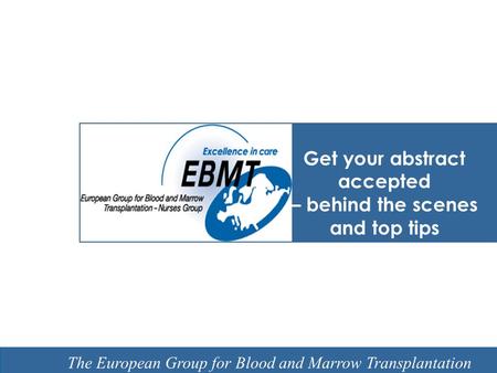 EBMT Slide template Barcelona 7 February 2008 The European Group for Blood and Marrow Transplantation Get your abstract accepted – behind the scenes and.