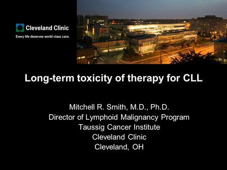 Long-term toxicity of therapy for CLL Mitchell R. Smith, M.D., Ph.D. Director of Lymphoid Malignancy Program Taussig Cancer Institute Cleveland Clinic.