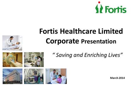 Fortis Healthcare Limited Corporate Presentation “ Saving and Enriching Lives” March 2014.