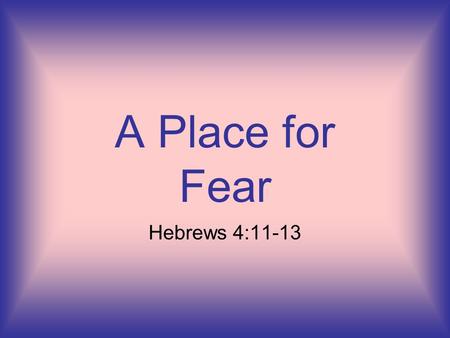 A Place for Fear Hebrews 4:11-13. . Let us therefore be diligent to enter that rest, lest anyone fall according to the same example of disobedience. (Hebrews.