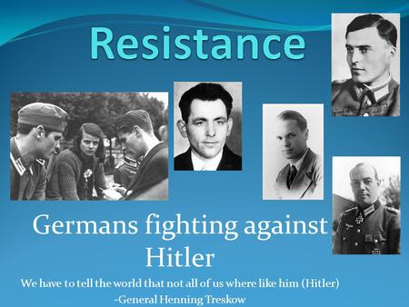 Germans fighting against Hitler We have to tell the world that not all of us where like him (Hitler) -General Henning Treskow.