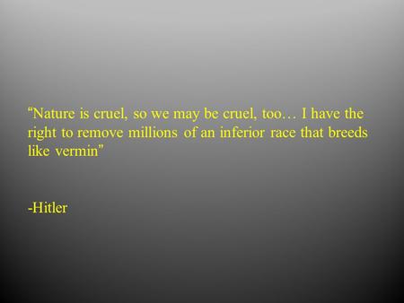 “Nature is cruel, so we may be cruel, too… I have the right to remove millions of an inferior race that breeds like vermin” -Hitler.