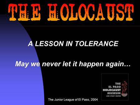 A LESSON IN TOLERANCE May we never let it happen again… The Junior League of El Paso, 2004.