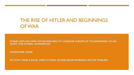 THE RISE OF HITLER AND BEGINNINGS OF WAR SWBAT: EXPLAIN HOW HITLER WAS ABLE TO CONQUER EUROPE AT THE BEGINNING OF HIS QUEST FOR GLOBAL DOMINATION. HOMEWORK: