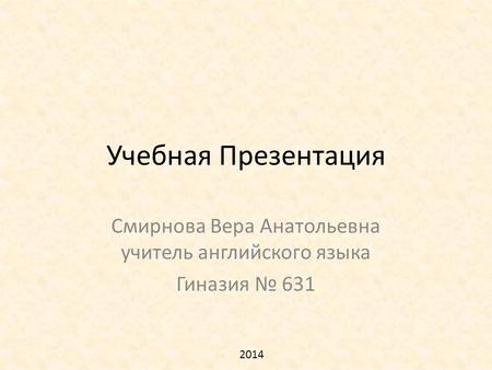 Учебная Презентация Смирнова Вера Анатольевна учитель английского языка Гиназия № 631 2014.