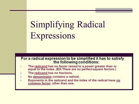 Simplifying Radical Expressions For a radical expression to be simplified it has to satisfy the following conditions: 1. The radicand has no factor raised.