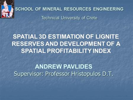 Supervisor: Professor Hristopulos D.T. SPATIAL 3D ESTIMATION OF LIGNITE RESERVES AND DEVELOPMENT OF A SPATIAL PROFITABILITY INDEX ANDREW PAVLIDES SCHOOL.