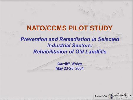 NATO/CCMS PILOT STUDY Prevention and Remediation In Selected Industrial Sectors: Rehabilitation of Old Landfills Cardiff, Wales May 23-26, 2004.