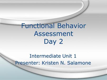 Functional Behavior Assessment Day 2 Intermediate Unit 1 Presenter: Kristen N. Salamone Intermediate Unit 1 Presenter: Kristen N. Salamone.