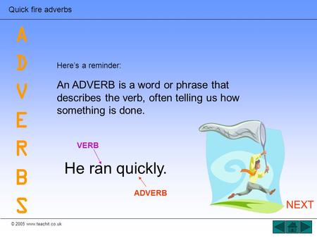 © 2005 www.teachit.co.uk Quick fire adverbs Here’s a reminder: An ADVERB is a word or phrase that describes the verb, often telling us how something is.