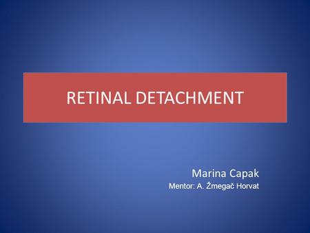 RETINAL DETACHMENT Marina Capak Mentor: A. Žmegač Horvat.