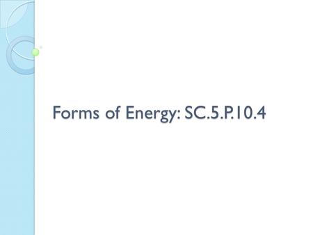 Forms of Energy: SC.5.P.10.4.