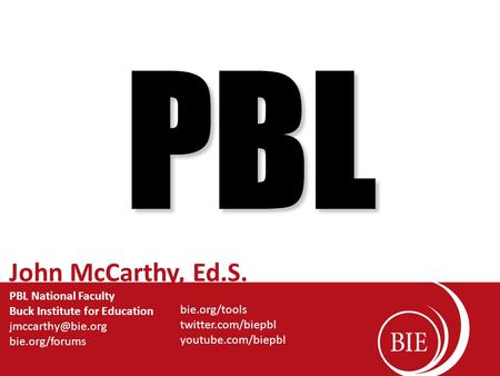 PBL John McCarthy, Ed.S. PBL National Faculty Buck Institute for Education bie.org/forums bie.org/tools twitter.com/biepbl youtube.com/biepbl.