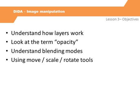 DiDA – Image manipulation Lesson 3– Objectives Understand how layers work Look at the term “opacity” Understand blending modes Using move / scale / rotate.