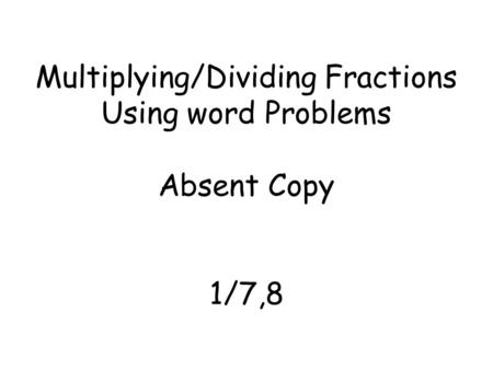 Multiplying/Dividing Fractions Using word Problems Absent Copy 1/7,8.