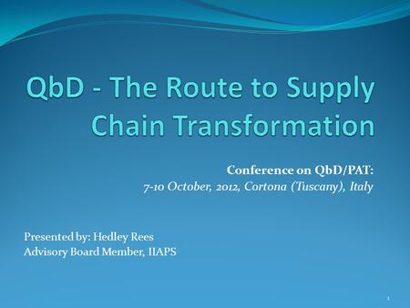 Conference on QbD/PAT: 7-10 October, 2012, Cortona (Tuscany), Italy Presented by: Hedley Rees Advisory Board Member, IIAPS 1.