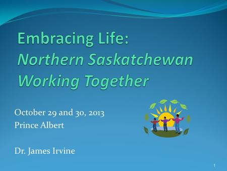 October 29 and 30, 2013 Prince Albert Dr. James Irvine 1.