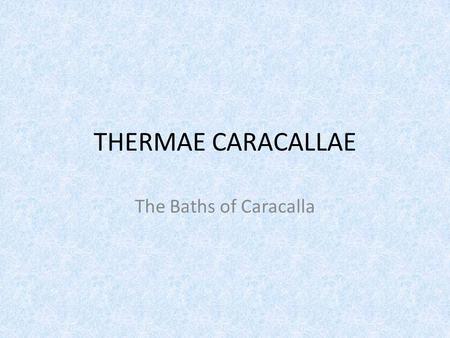 THERMAE CARACALLAE The Baths of Caracalla. THERMAE Latin for ‘public baths’ most Romans did not have the modern concept of a bathroom in their private.