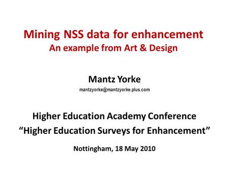 Mining NSS data for enhancement An example from Art & Design Mantz Yorke Higher Education Academy Conference “Higher Education.