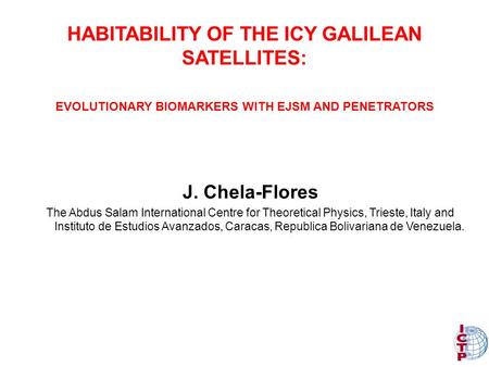 HABITABILITY OF THE ICY GALILEAN SATELLITES: J. Chela-Flores The Abdus Salam International Centre for Theoretical Physics, Trieste, Italy and Instituto.