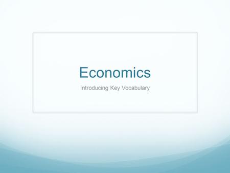 Economics Introducing Key Vocabulary. Do Now: Want vs Need Draw a picture of a want. Write definition underneath. Draw a picture of a need. Write definition.