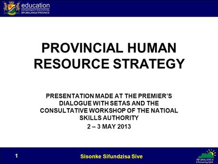 Sisonke Sifundzisa Sive 1 1 PROVINCIAL HUMAN RESOURCE STRATEGY PRESENTATION MADE AT THE PREMIER’S DIALOGUE WITH SETAS AND THE CONSULTATIVE WORKSHOP OF.