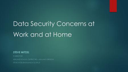 Data Security Concerns at Work and at Home STEVE MITZEL IT DIRECTOR ASHLAND SCHOOL DISTRICT #5 – ASHLAND OREGON