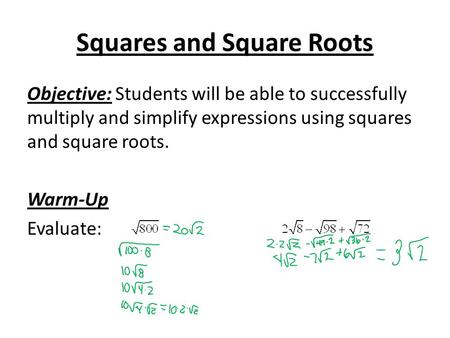 Squares and Square Roots Objective: Students will be able to successfully multiply and simplify expressions using squares and square roots. Warm-Up Evaluate: